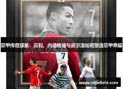 意甲传奇球星：贝利、内德维德与皮尔洛如何塑造意甲荣耀