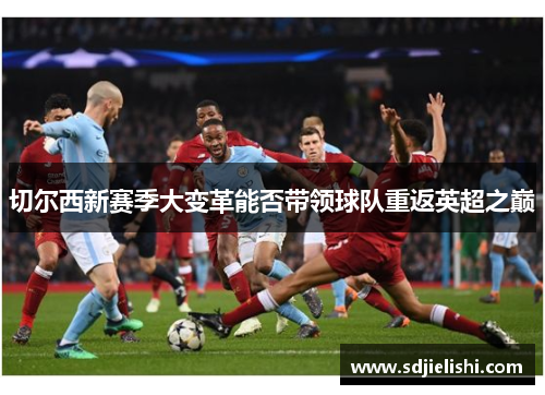 切尔西新赛季大变革能否带领球队重返英超之巅