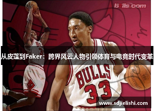 从皮蓬到Faker：跨界风云人物引领体育与电竞时代变革