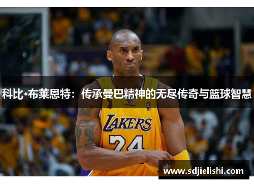科比·布莱恩特：传承曼巴精神的无尽传奇与篮球智慧