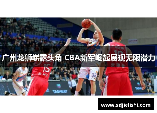 广州龙狮崭露头角 CBA新军崛起展现无限潜力